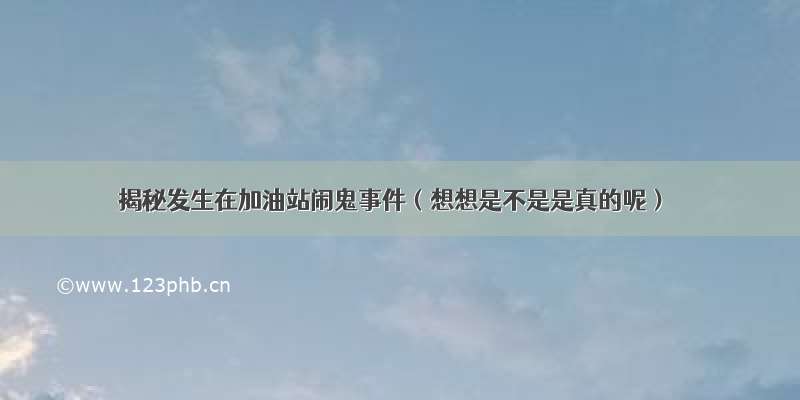 揭秘发生在加油站闹鬼事件（想想是不是是真的呢）