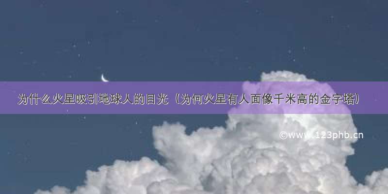 为什么火星吸引地球人的目光（为何火星有人面像千米高的金字塔）