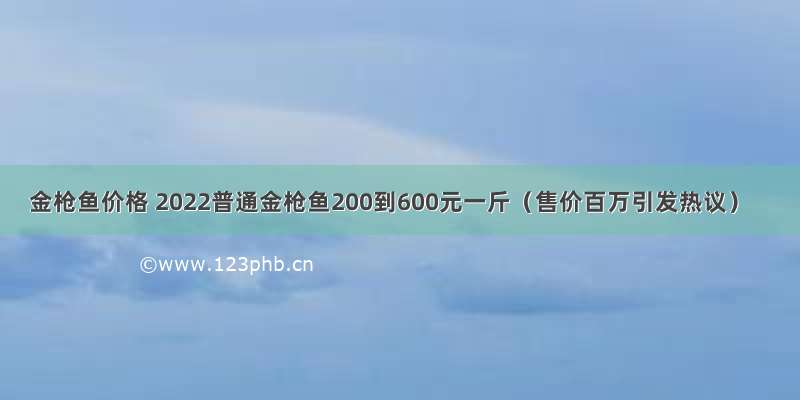 金枪鱼价格 2022普通金枪鱼200到600元一斤（售价百万引发热议）