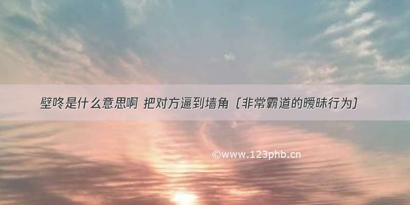 壁咚是什么意思啊 把对方逼到墙角（非常霸道的暧昧行为）