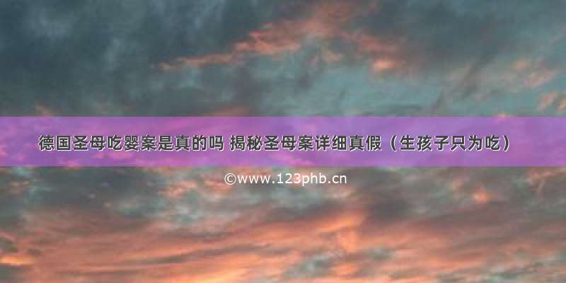 德国圣母吃婴案是真的吗 揭秘圣母案详细真假（生孩子只为吃）