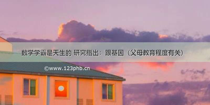 数学学霸是天生的 研究指出：跟基因（父母教育程度有关）