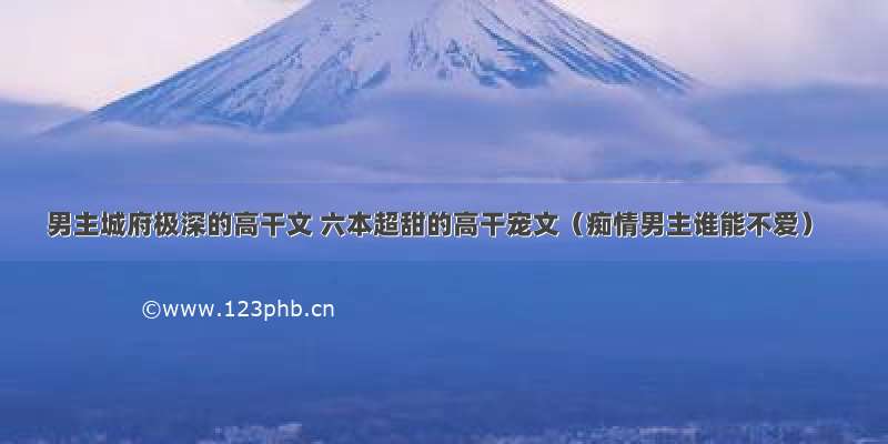 男主城府极深的高干文 六本超甜的高干宠文（痴情男主谁能不爱）