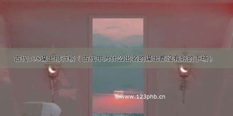 古代108谋士排行榜（古代中为什么出名的谋士都没有好的下场）