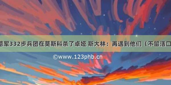 德军332步兵团在莫斯科杀了卓娅 斯大林：再遇到他们（不留活口）