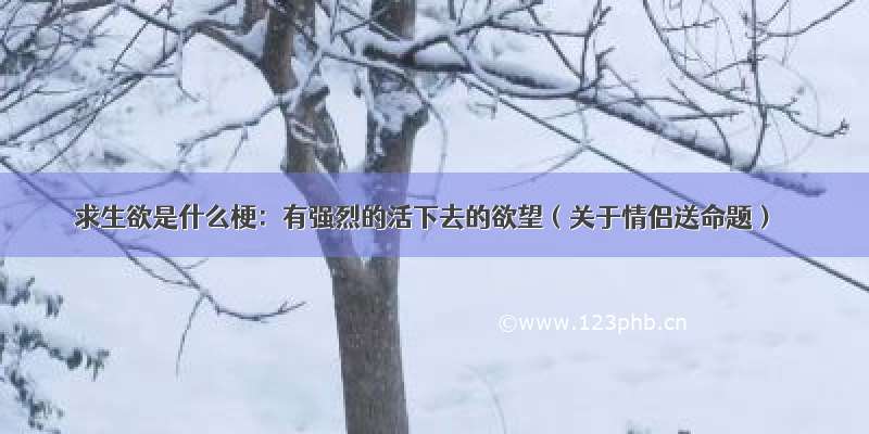 求生欲是什么梗：有强烈的活下去的欲望（关于情侣送命题）