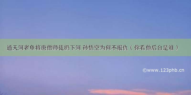 通天河老龟将唐僧师徒扔下河 孙悟空为何不报仇（你看他后台是谁）