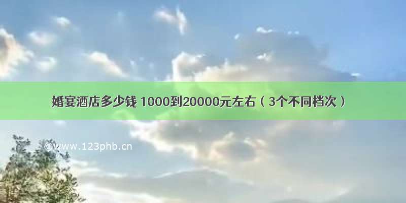 婚宴酒店多少钱 1000到20000元左右（3个不同档次）