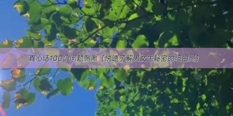 真心话100个问题刺激（快速了解男女生秘密的坦白局）