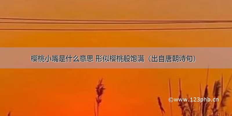 樱桃小嘴是什么意思 形似樱桃般饱满（出自唐朝诗句）