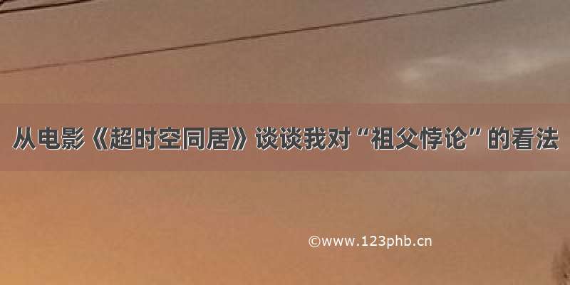 从电影《超时空同居》谈谈我对“祖父悖论”的看法