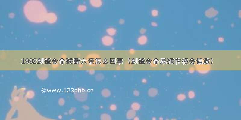 1992剑锋金命猴断六亲怎么回事（剑锋金命属猴性格会偏激）