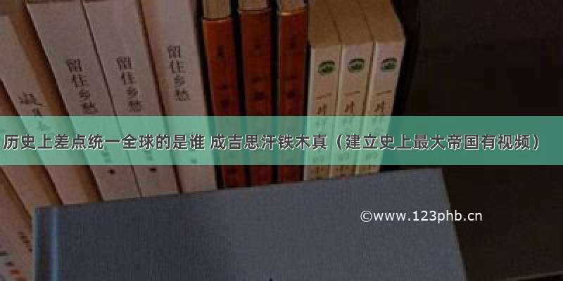 历史上差点统一全球的是谁 成吉思汗铁木真（建立史上最大帝国有视频）