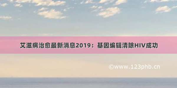 艾滋病治愈最新消息2019：基因编辑清除HIV成功