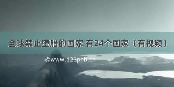 全球禁止堕胎的国家 有24个国家（有视频）