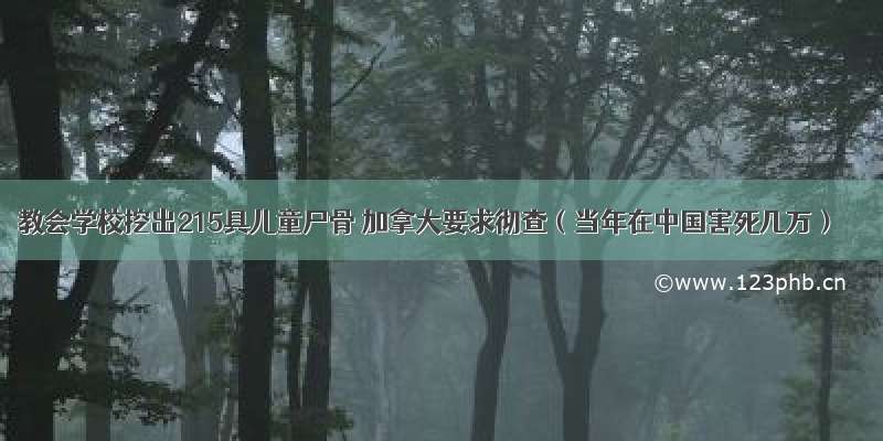 教会学校挖出215具儿童尸骨 加拿大要求彻查（当年在中国害死几万）