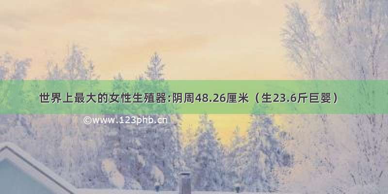 世界上最大的女性生殖器:阴周48.26厘米（生23.6斤巨婴）