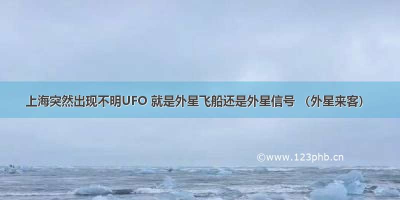 上海突然出现不明UFO 就是外星飞船还是外星信号 （外星来客）