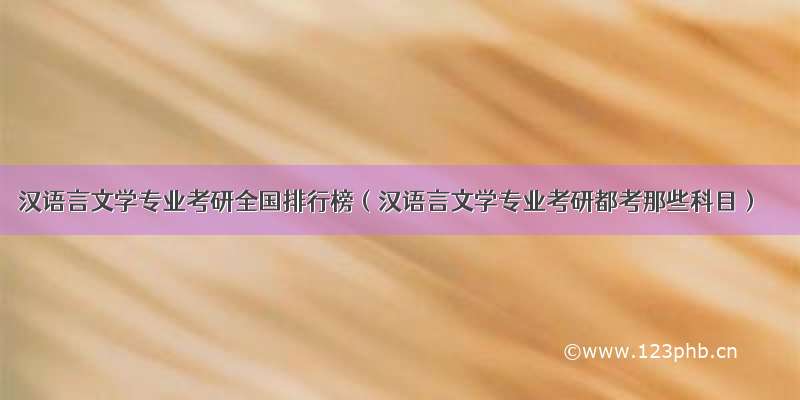 汉语言文学专业考研全国排行榜（汉语言文学专业考研都考那些科目）