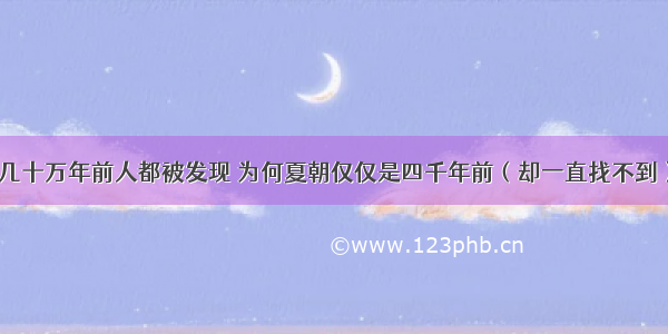 几十万年前人都被发现 为何夏朝仅仅是四千年前（却一直找不到）