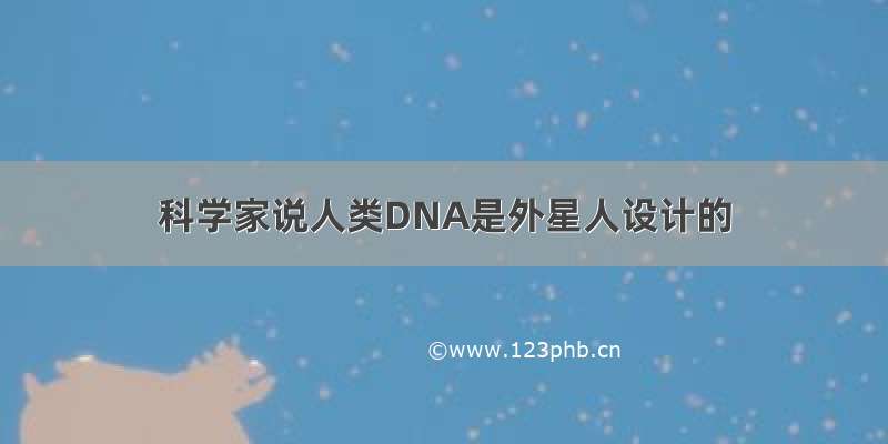 科学家说人类DNA是外星人设计的