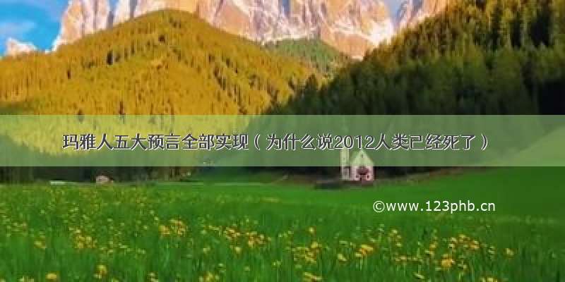 玛雅人五大预言全部实现（为什么说2012人类已经死了）