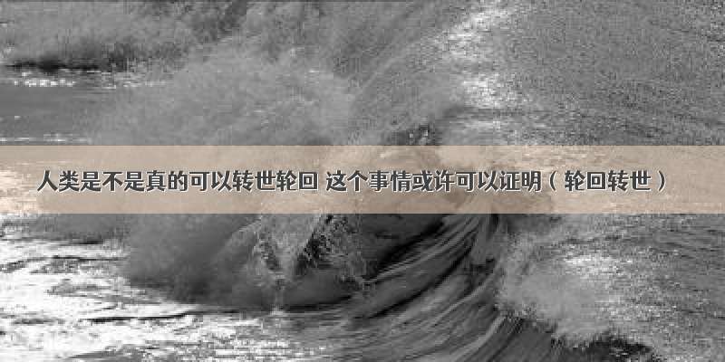 人类是不是真的可以转世轮回 这个事情或许可以证明（轮回转世）