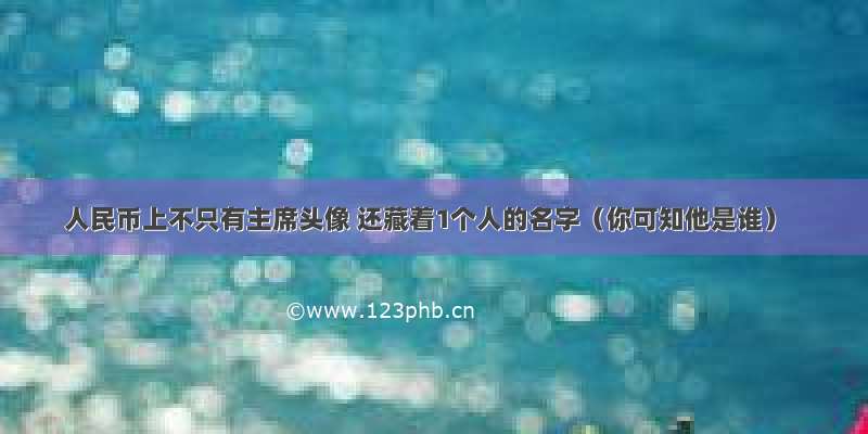 人民币上不只有主席头像 还藏着1个人的名字（你可知他是谁）