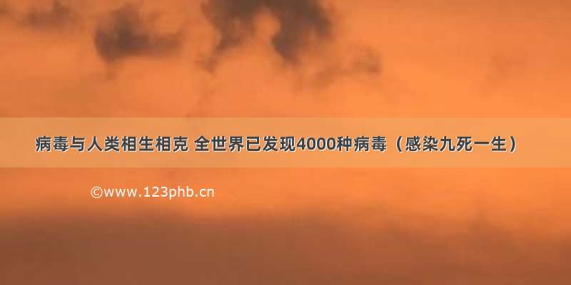 病毒与人类相生相克 全世界已发现4000种病毒（感染九死一生）