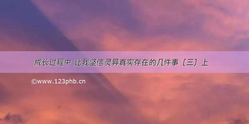 成长过程中 让我坚信灵异真实存在的几件事（三）上