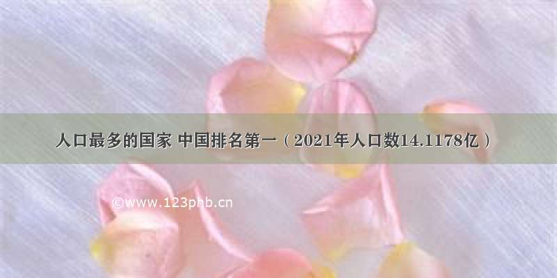 人口最多的国家 中国排名第一（2021年人口数14.1178亿）