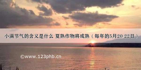 小满节气的含义是什么 夏熟作物将成熟（每年的5月20 22日）