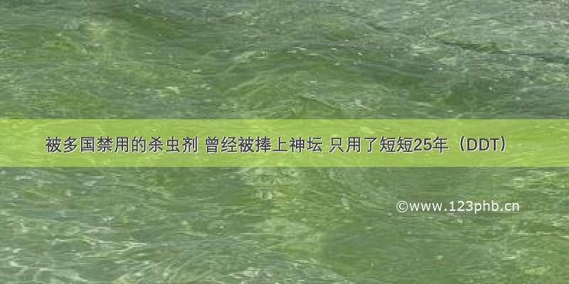 被多国禁用的杀虫剂 曾经被捧上神坛 只用了短短25年（DDT）