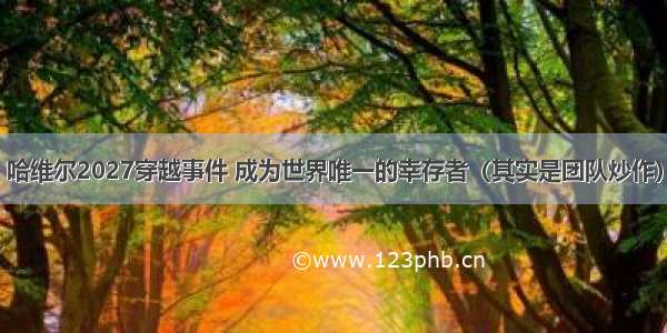 哈维尔2027穿越事件 成为世界唯一的幸存者（其实是团队炒作）