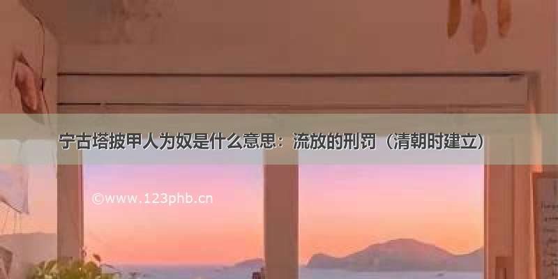 宁古塔披甲人为奴是什么意思：流放的刑罚（清朝时建立）