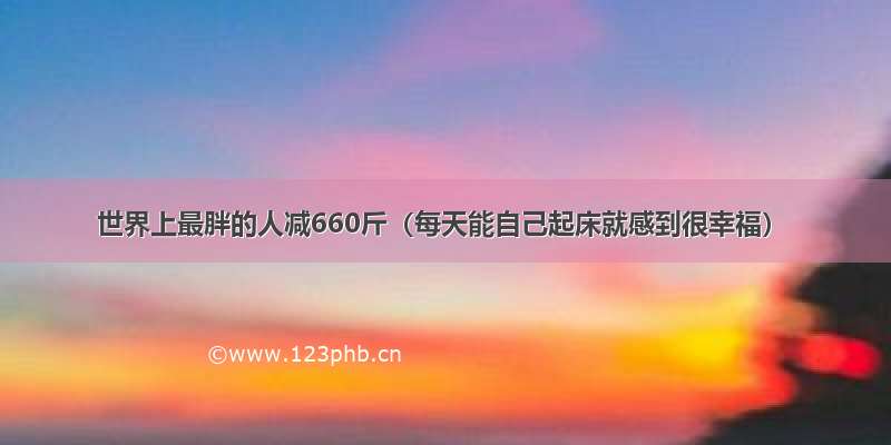 世界上最胖的人减660斤（每天能自己起床就感到很幸福）