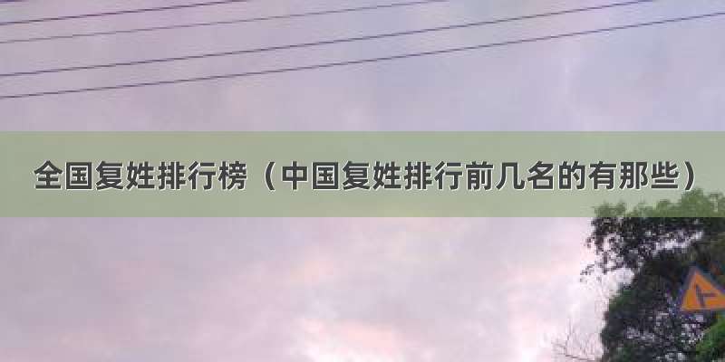 全国复姓排行榜（中国复姓排行前几名的有那些）