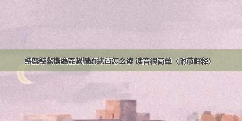 齉龘齉齾爩麤龗灪龖厵纞虋怎么读 读音很简单（附带解释）