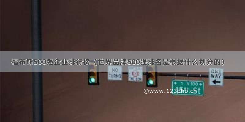 福布斯500强企业排行榜（世界品牌500强排名是根据什么划分的）