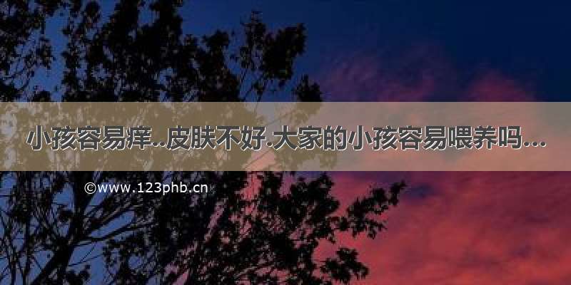 小孩容易痒..皮肤不好.大家的小孩容易喂养吗…