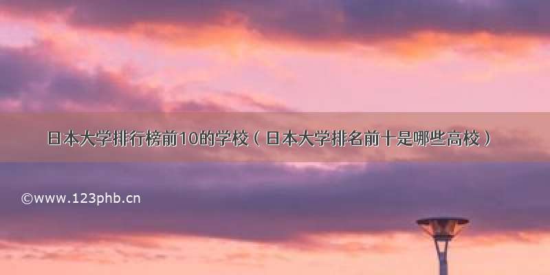 日本大学排行榜前10的学校（日本大学排名前十是哪些高校）