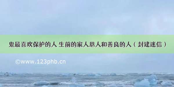 鬼最喜欢保护的人 生前的家人恩人和善良的人（封建迷信）