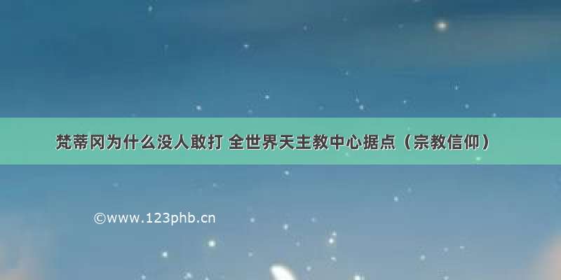 梵蒂冈为什么没人敢打 全世界天主教中心据点（宗教信仰）