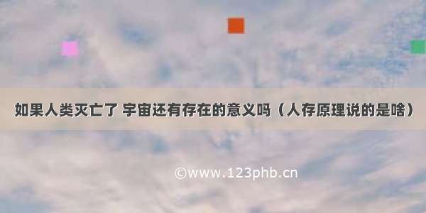 如果人类灭亡了 宇宙还有存在的意义吗（人存原理说的是啥）