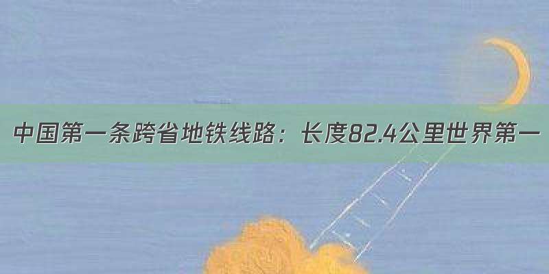 中国第一条跨省地铁线路：长度82.4公里世界第一