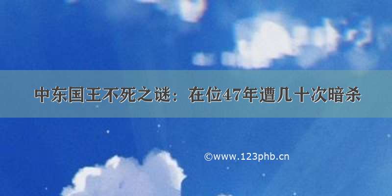 中东国王不死之谜：在位47年遭几十次暗杀