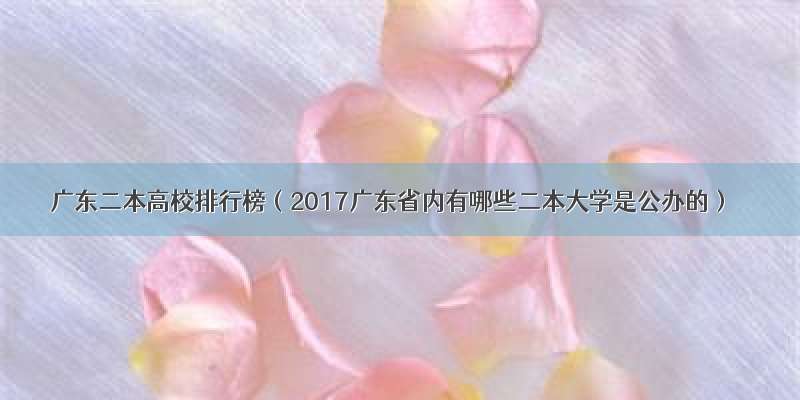 广东二本高校排行榜（2017广东省内有哪些二本大学是公办的）