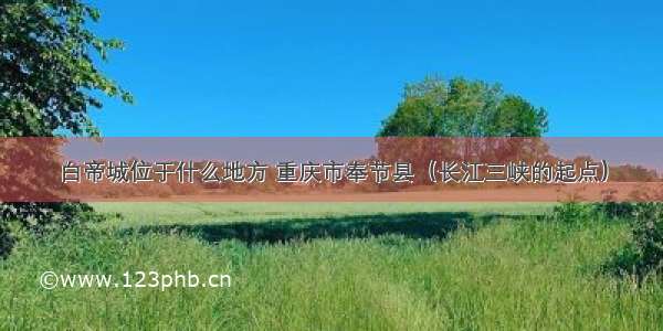白帝城位于什么地方 重庆市奉节县（长江三峡的起点）