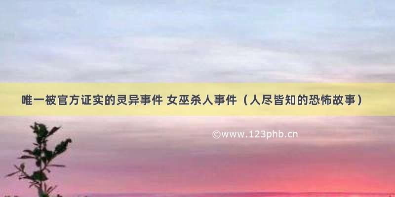 唯一被官方证实的灵异事件 女巫杀人事件（人尽皆知的恐怖故事）