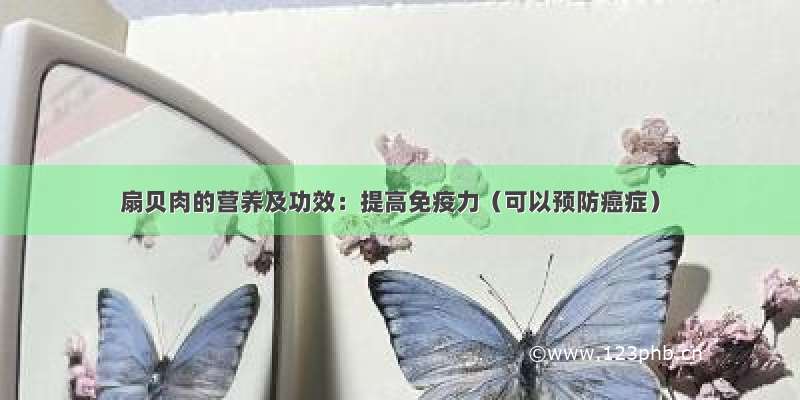 扇贝肉的营养及功效：提高免疫力（可以预防癌症）